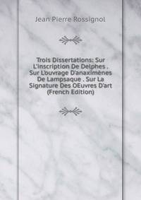 Trois Dissertations: Sur L'inscription De Delphes . Sur L'ouvrage D'anaxim?nes De Lampsaque . Sur La Signature Des OEuvres D'art (French Edition)