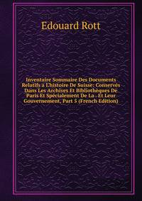 Inventaire Sommaire Des Documents Relatifs a L'histoire De Suisse: Conserv?s Dans Les Archives Et Biblioth?ques De Paris Et Sp?cialement De La . Et Leur Gouvernement, Part 5 (French Edition)