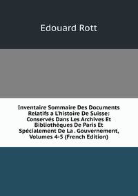 Inventaire Sommaire Des Documents Relatifs a L'histoire De Suisse: Conserv?s Dans Les Archives Et Biblioth?ques De Paris Et Sp?cialement De La . Gouvernement, Volumes 4-5 (French Edition)