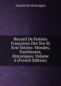 Recueil De Poesies Francoises Des Xve Et Xvie Siecles: Morales, Facetieuses, Historiques, Volume 6 (French Edition)