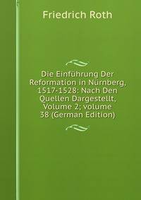 Die Einf?hrung Der Reformation in N?rnberg, 1517-1528: Nach Den Quellen Dargestellt, Volume 2; volume 38 (German Edition)