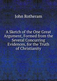 A Sketch of the One Great Argument, Formed from the Several Concurring Evidences, for the Truth of Christianity