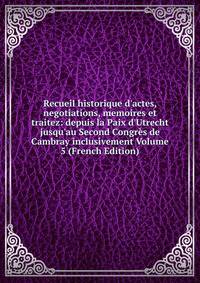 Recueil historique d'actes, negotiations, memoires et traitez: depuis la Paix d'Utrecht jusqu'au Second Congr?s de Cambray inclusivement Volume 5 (French Edition)