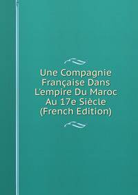 Une Compagnie Fran?aise Dans L'empire Du Maroc Au 17e Si?cle (French Edition)