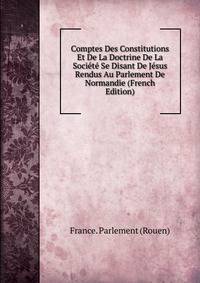 Comptes Des Constitutions Et De La Doctrine De La Societe Se Disant De Jesus Rendus Au Parlement De Normandie (French Edition)