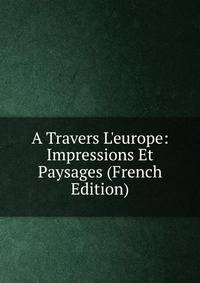 A Travers L'europe: Impressions Et Paysages (French Edition)
