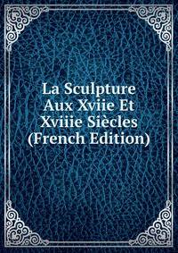 La Sculpture Aux Xviie Et Xviiie Siecles (French Edition)