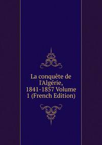 La conqu?te de l'Alg?rie, 1841-1857 Volume 1 (French Edition)