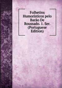 Folhetins Humoristicos pelo Barao De Roussado. 1. Ser. (Portuguese Edition)