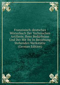 Franzosisch-deutsches Worterbuch Der Technischen Artillerie, Ihrer Bedurfnisse Und Der Mit Ihr In Beziehung Stehenden Werkstatte (German Edition)