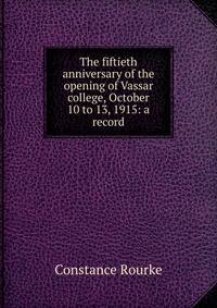 The fiftieth anniversary of the opening of Vassar college, October 10 to 13, 1915: a record