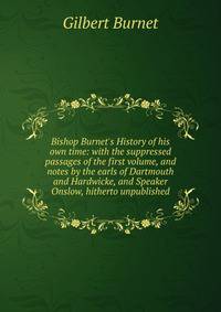 Bishop Burnet's History of his own time: with the suppressed passages of the first volume, and notes by the earls of Dartmouth and Hardwicke, and Speaker Onslow, hitherto unpublished