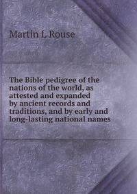 The Bible pedigree of the nations of the world, as attested and expanded by ancient records and traditions, and by early and long-lasting national names
