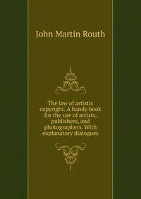 The law of artistic copyright. A handy book for the use of artists, publishers, and photographers. With explanatory dialogues