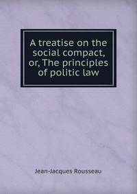 A treatise on the social compact, or, The principles of politic law