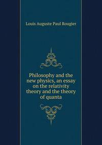 Philosophy and the new physics, an essay on the relativity theory and the theory of quanta