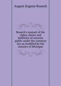 Rouech's manual of the rights, duties and liabilities of notaries public under the common law as modified by the statutes of Michigan