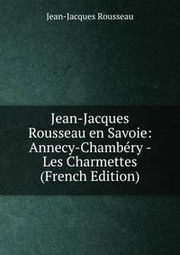 Jean-Jacques Rousseau en Savoie: Annecy-Chambery - Les Charmettes (French Edition)