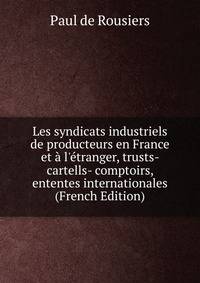 Les syndicats industriels de producteurs en France et ? l'?tranger, trusts- cartells- comptoirs, ententes internationales (French Edition)