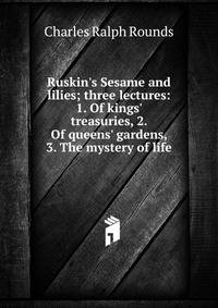 Ruskin's Sesame and lilies; three lectures: 1. Of kings' treasuries, 2. Of queens' gardens, 3. The mystery of life