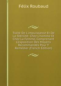 Trait? De L'impuissance Et De La St?rilit?: Chez L'homme Et Chez La Femme, Comprenant L'exposition Des Moyens Recommand?s Pour Y Rem?dier (French Edition)