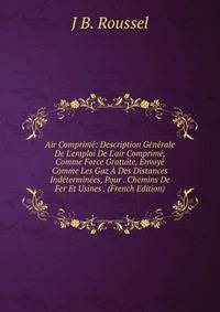 Air Comprim?: Description G?n?rale De L'emploi De L'air Comprim?, Comme Force Gratuite, Envoy? Comme Les Gaz ? Des Distances Ind?termin?es, Pour . Chemins De Fer Et Usines . (French Edition)
