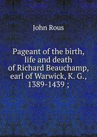 Pageant of the birth, life and death of Richard Beauchamp, earl of Warwick, K. G., 1389-1439 ;