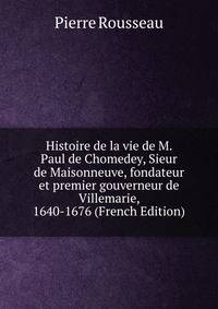 Histoire de la vie de M. Paul de Chomedey, Sieur de Maisonneuve, fondateur et premier gouverneur de Villemarie, 1640-1676 (French Edition)