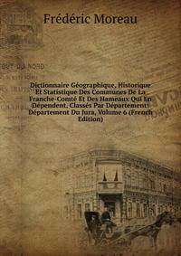 Dictionnaire Geographique, Historique Et Statistique Des Communes De La Franche-Comte Et Des Hameaux Qui En Dependent, Classes Par Departement: Departement Du Jura, Volume 6 (French Edition)