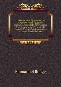 Chrestomathie ?gyptienne, Ou Choix De Textes ?gyptiens Transcrits, Traduits Et Accompagn?s D'un Commentaire Perp?tuel, Et Pr?c?d?s D'un Abr?g? Grammatical, Volume 1 (French Edition)