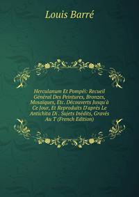 Herculanum Et Pomp?i: Recueil G?n?ral Des Peintures, Bronzes, Mosa?ques, Etc. D?couverts Jusqu'? Ce Jour, Et Reproduits D'apr?s Le Antichita Di . Sujets In?dits, Grav?s Au T (French Edition)