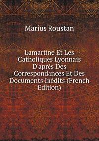 Lamartine Et Les Catholiques Lyonnais D'apr?s Des Correspondances Et Des Documents In?dits (French Edition)