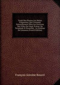 Trait? Des Plantes Les Moins Fr?quentes, Qui Croissent Naturellement Dans Les Environs Des Villes De Gand, D'alost, De Termonde Et Bruxelles, . Le Syst?me De Linnaeus (French Edition)