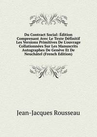 Du Contract Social: ?dition Comprenant Avec Le Texte D?finitif Les Versions Primitives De L'ouvrage Collationn?es Sur Les Manuscrits Autographes De Gen?ve Et De Neuch?tel (French Edition)