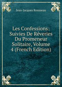 Les Confessions: Suivies De Reveries Du Promeneur Solitaire, Volume 4 (French Edition)