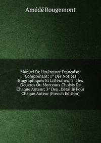 Manuel De Litterature Francaise: Comprenant: 1° Des Notices Biographiques Et Litteraires; 2° Des Oeuvres Ou Morceaux Choisis De Chaque Auteur; 3° Des . Detaille Pour Chaque Auteur (French Edition)
