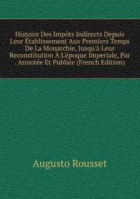 Histoire Des Imp?ts Indirects Depuis Leur ?tablissement Aux Premiers Temps De La Monarchie, Jusqu'? Leur Reconstitution ? L'?poque Imperiale, Par . Annot?e Et Publi?e (French Edition)
