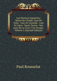 Los Misticos Espanoles: Malon De Chaide, Juan De Avila--Luis De Granada--Luis De Leon--Santa Teresa--San Juan De La Cruz Y Su Groupo, Volume 1 (Spanish Edition)