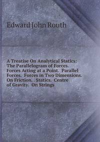 A Treatise On Analytical Statics: The Parallelogram of Forces. Forces Acting at a Point. Parallel Forces. Forces in Two Dimensions. On Friction. . Statics. Centre of Gravity. On Strings.