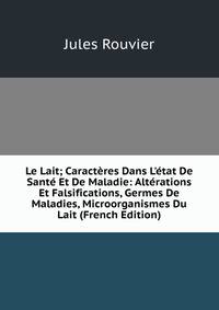 Le Lait; Caract?res Dans L'?tat De Sant? Et De Maladie: Alt?rations Et Falsifications, Germes De Maladies, Microorganismes Du Lait (French Edition)