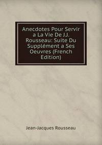 Anecdotes Pour Servir a La Vie De J.J. Rousseau: Suite Du Supplement a Ses Oeuvres (French Edition)
