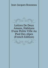 Lettres De Deux Amans, Habitans D'une Petite Ville Au Pied Des Alpes (French Edition)