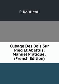 Cubage Des Bois Sur Pied Et Abattus: Manuel Pratique . (French Edition)