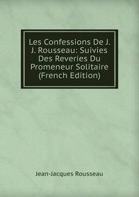 Les Confessions De J. J. Rousseau: Suivies Des Reveries Du Promeneur Solitaire (French Edition)