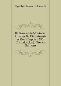 Bibliographie Montoise. Annales De L'imprimerie ? Mons Depuis 1580. (Introduction). (French Edition)