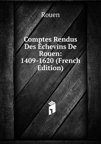 Comptes Rendus Des Echevins De Rouen: 1409-1620 (French Edition)