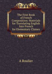 The First Book of French Composition: Materials for Translating English Into French for Elementary Classes