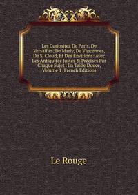 Les Curiositez De Paris, De Versailles, De Marly, De Vincennes, De S. Cloud, Et Des Envirions: Avec Les Antiquitez Justes &amp; Pr?cises Fur Chaque Sujet . En Taille Douce, Volume 1 (French Edition)