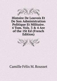 Histoire De Louvois Et De Son Administration Politique Et Militaire. 4 Tom. Vols. 3 &amp; 4 Are of the 1St Ed (French Edition)