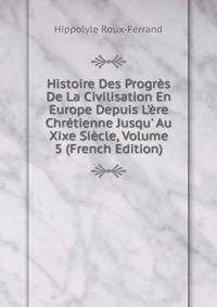 Histoire Des Progr?s De La Civilisation En Europe Depuis L'?re Chr?tienne Jusqu' Au Xixe Si?cle, Volume 5 (French Edition)